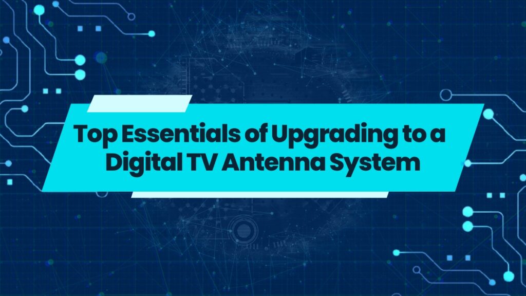 Top Essentials of Upgrading to a Digital TV Antenna System