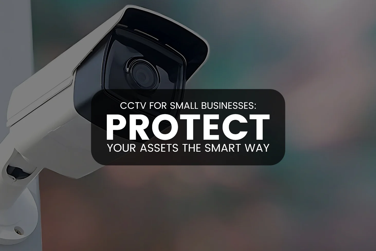 CCTV for Small Businesses: Protect Your Assets the Smart Way