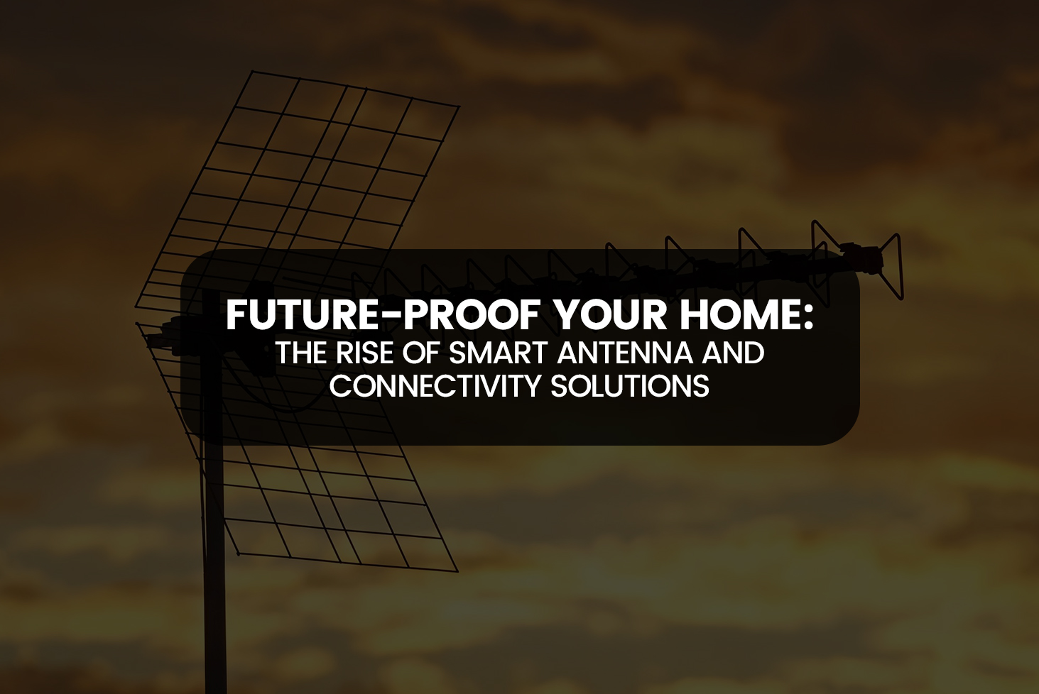 Future-Proof Your Home: The Rise of Smart Antenna and Connectivity Solutions
