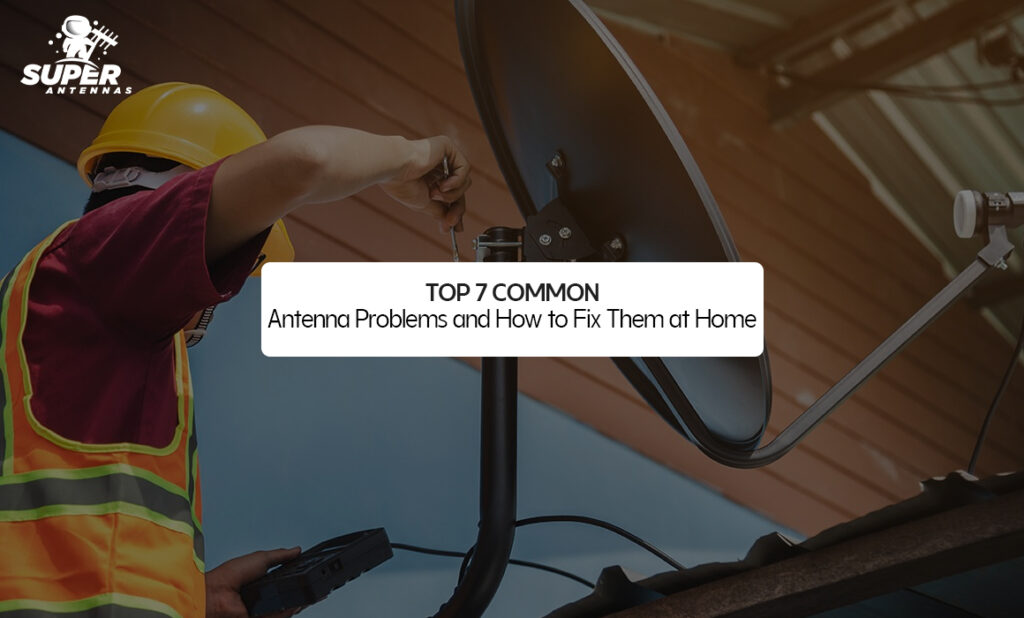 Top 7 Common Antenna Problems and How to Fix Them at Home
