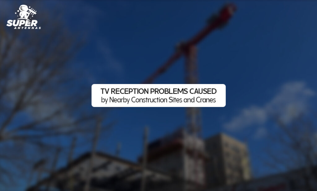 TV Reception Problems Caused by Nearby Construction Sites and Cranes