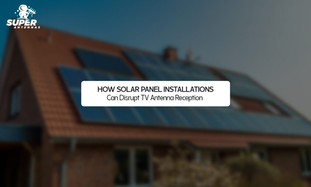 How Solar Panel Installations Can Disrupt TV Antenna Reception