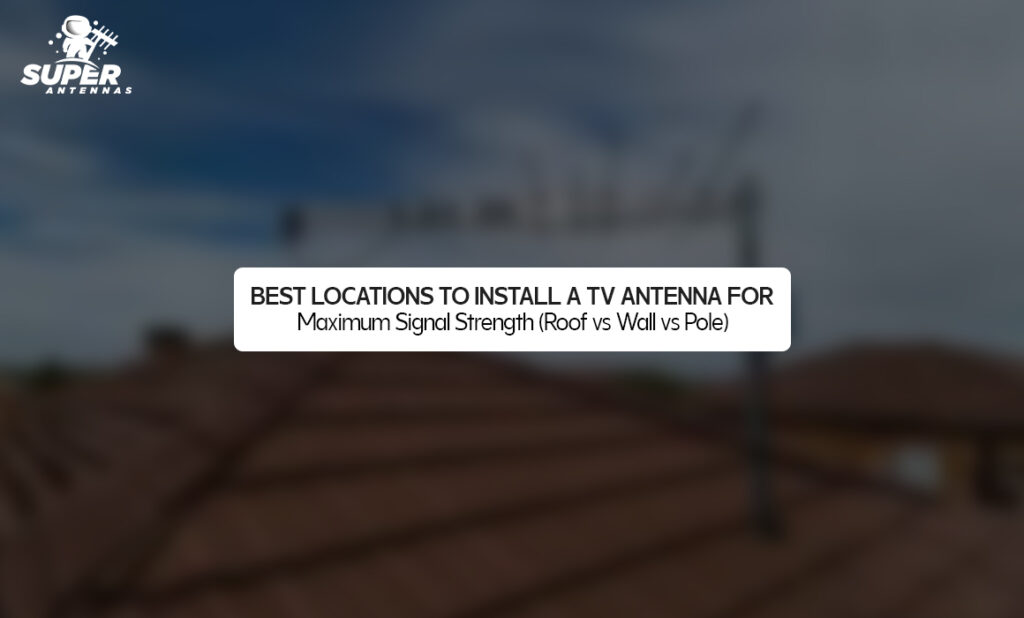 Best Locations to Install a TV Antenna for Maximum Signal Strength (Roof vs Wall vs Pole)