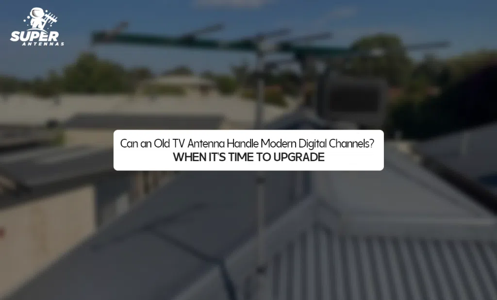 Can an Old TV Antenna Handle Modern Digital Channels? When It's Time to Upgrade